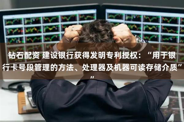 钻石配资 建设银行获得发明专利授权：“用于银行卡号段管理的方法、处理器及机器可读存储介质”
