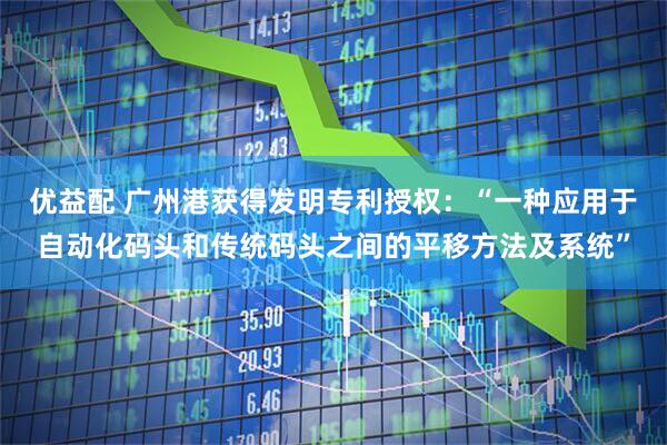 优益配 广州港获得发明专利授权：“一种应用于自动化码头和传统码头之间的平移方法及系统”