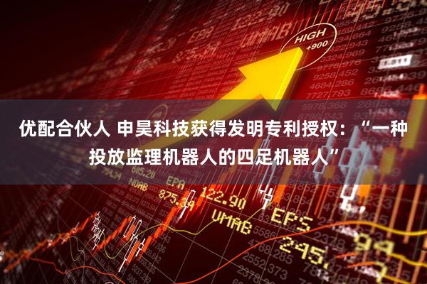 优配合伙人 申昊科技获得发明专利授权：“一种投放监理机器人的四足机器人”