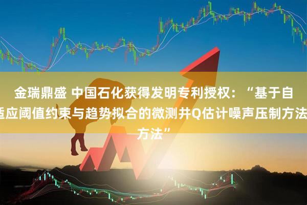 金瑞鼎盛 中国石化获得发明专利授权：“基于自适应阈值约束与趋势拟合的微测井Q估计噪声压制方法”
