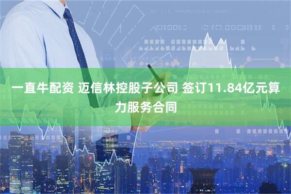 一直牛配资 迈信林控股子公司 签订11.84亿元算力服务合同