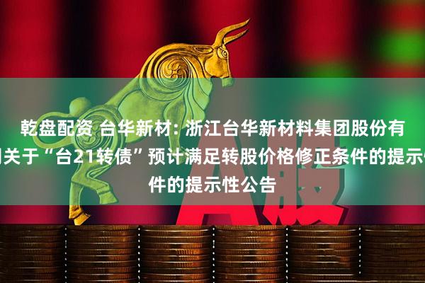 乾盘配资 台华新材: 浙江台华新材料集团股份有限公司关于“台21转债”预计满足转股价格修正条件的提示性公告