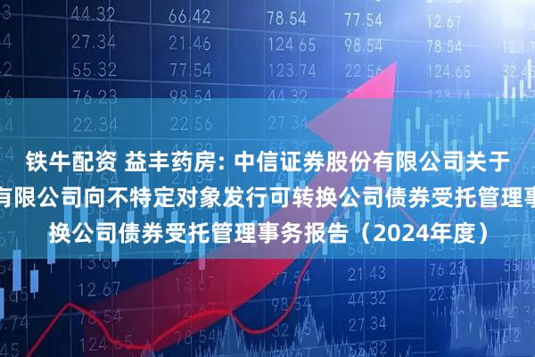 铁牛配资 益丰药房: 中信证券股份有限公司关于益丰大药房连锁股份有限公司向不特定对象发行可转换公司债券受托管理事务报告（2024年度）