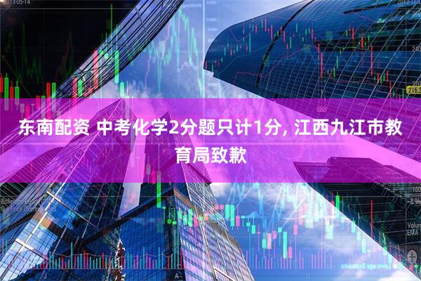 东南配资 中考化学2分题只计1分, 江西九江市教育局致歉