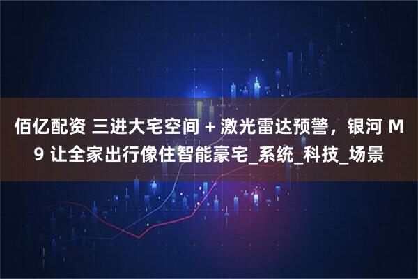 佰亿配资 三进大宅空间 + 激光雷达预警，银河 M9 让全家出行像住智能豪宅_系统_科技_场景