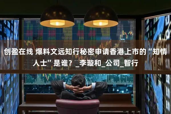 创盈在线 爆料文远知行秘密申请香港上市的“知情人士”是谁？_李璇和_公司_智行