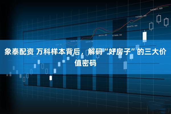 象泰配资 万科样本背后，解码“好房子”的三大价值密码