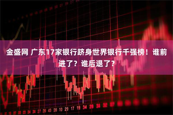金盛网 广东17家银行跻身世界银行千强榜！谁前进了？谁后退了？