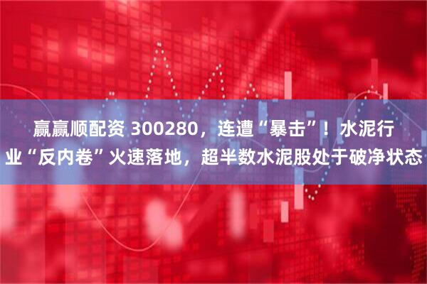 赢赢顺配资 300280，连遭“暴击”！水泥行业“反内卷”火速落地，超半数水泥股处于破净状态