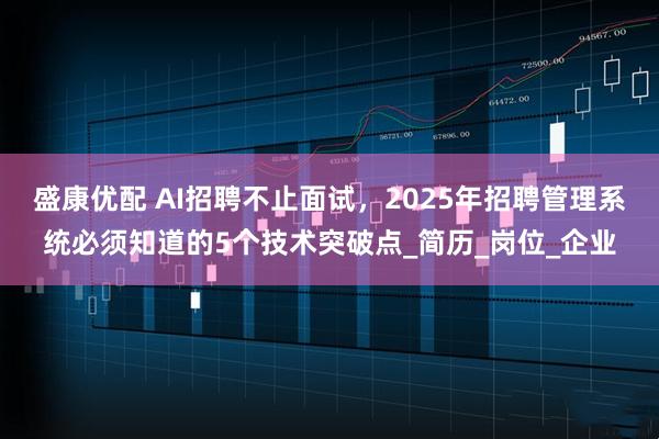 盛康优配 AI招聘不止面试，2025年招聘管理系统必须知道的5个技术突破点_简历_岗位_企业