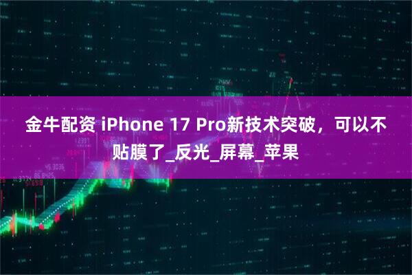 金牛配资 iPhone 17 Pro新技术突破，可以不贴膜了_反光_屏幕_苹果