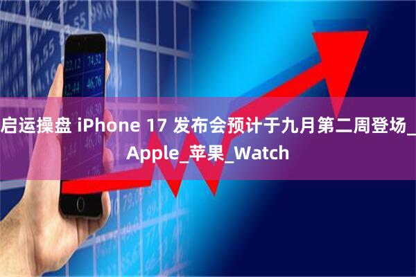 启运操盘 iPhone 17 发布会预计于九月第二周登场_Apple_苹果_Watch