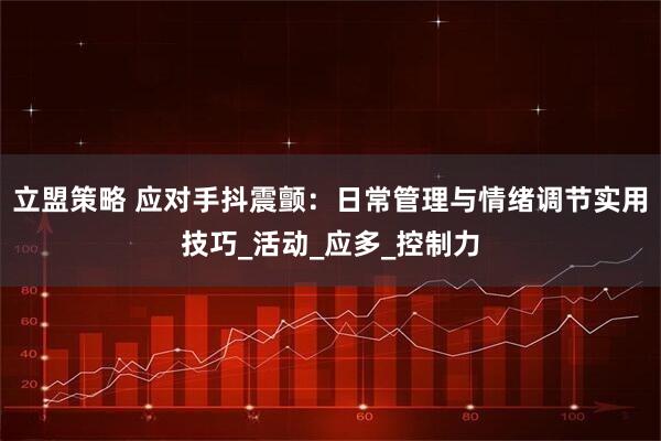 立盟策略 应对手抖震颤：日常管理与情绪调节实用技巧_活动_应多_控制力