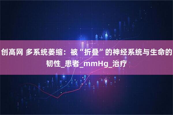 创高网 多系统萎缩：被“折叠”的神经系统与生命的韧性_患者_mmHg_治疗