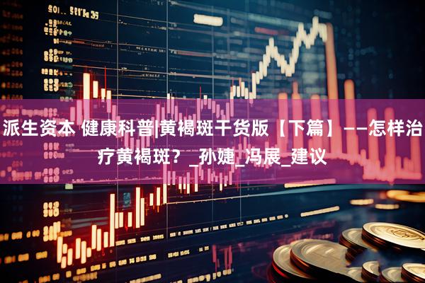 派生资本 健康科普|黄褐斑干货版【下篇】——怎样治疗黄褐斑？_孙　婕_冯　展_建议