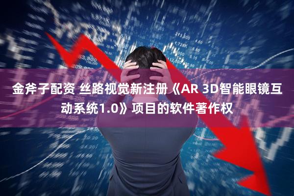 金斧子配资 丝路视觉新注册《AR 3D智能眼镜互动系统1.0》项目的软件著作权
