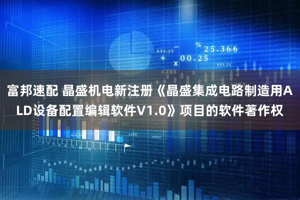 富邦速配 晶盛机电新注册《晶盛集成电路制造用ALD设备配置编辑软件V1.0》项目的软件著作权