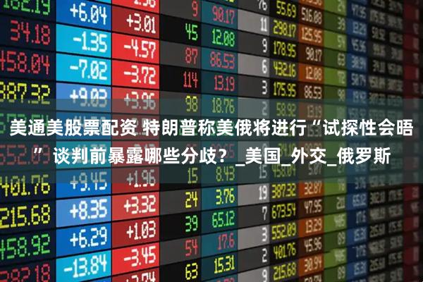 美通美股票配资 特朗普称美俄将进行“试探性会晤” 谈判前暴露哪些分歧？_美国_外交_俄罗斯