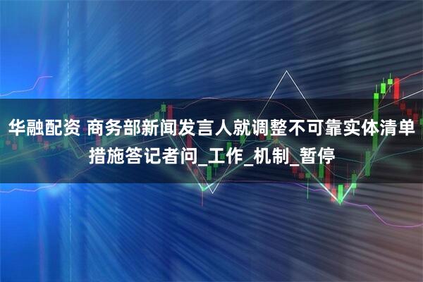 华融配资 商务部新闻发言人就调整不可靠实体清单措施答记者问_工作_机制_暂停
