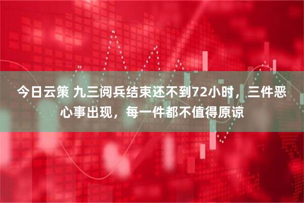 今日云策 九三阅兵结束还不到72小时，三件恶心事出现，每一件都不值得原谅