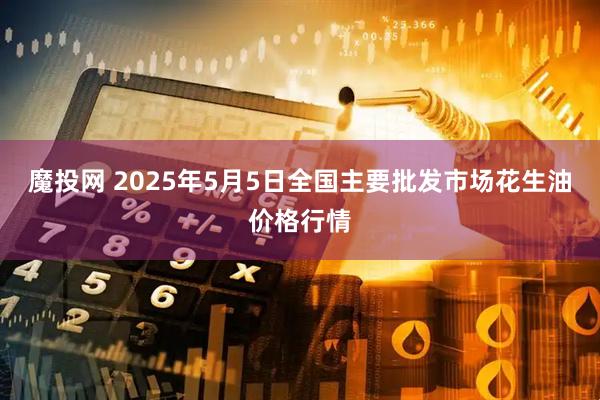魔投网 2025年5月5日全国主要批发市场花生油价格行情