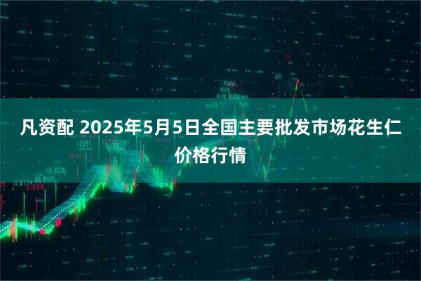 凡资配 2025年5月5日全国主要批发市场花生仁价格行情