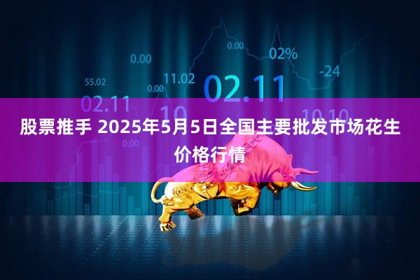 股票推手 2025年5月5日全国主要批发市场花生价格行情