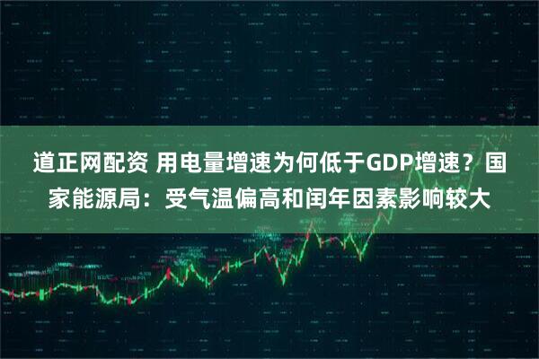 道正网配资 用电量增速为何低于GDP增速？国家能源局：受气温偏高和闰年因素影响较大
