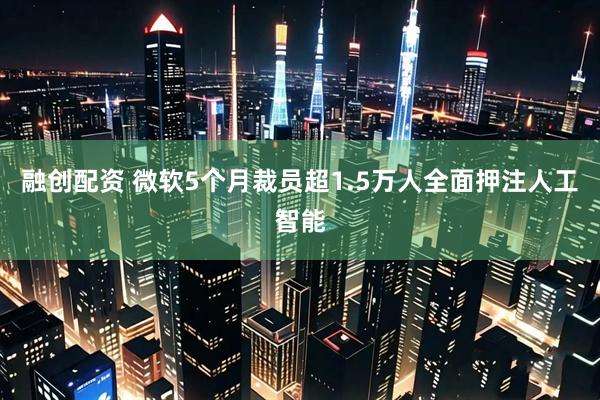 融创配资 微软5个月裁员超1.5万人全面押注人工智能