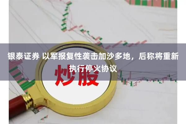 银泰证券 以军报复性袭击加沙多地，后称将重新执行停火协议