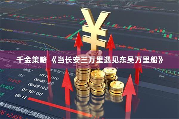 千金策略 《当长安三万里遇见东吴万里船》