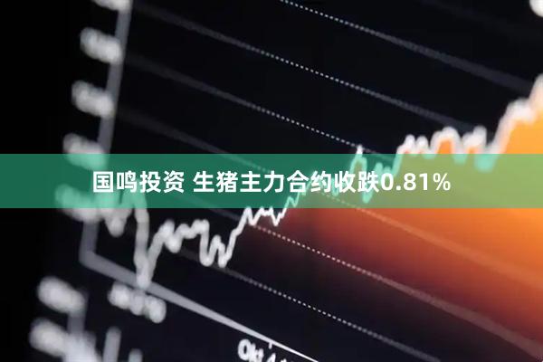 国鸣投资 生猪主力合约收跌0.81%