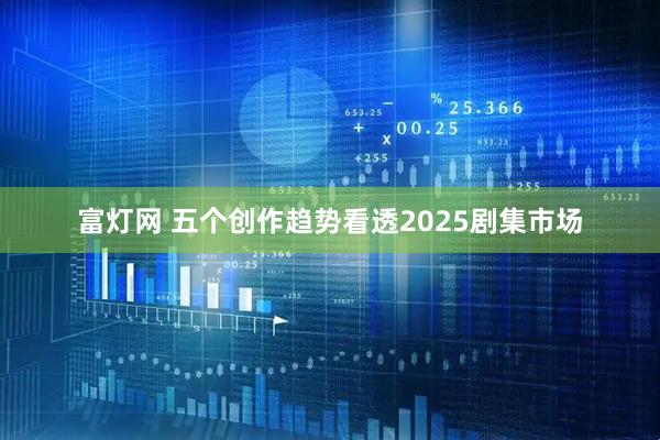 富灯网 五个创作趋势看透2025剧集市场