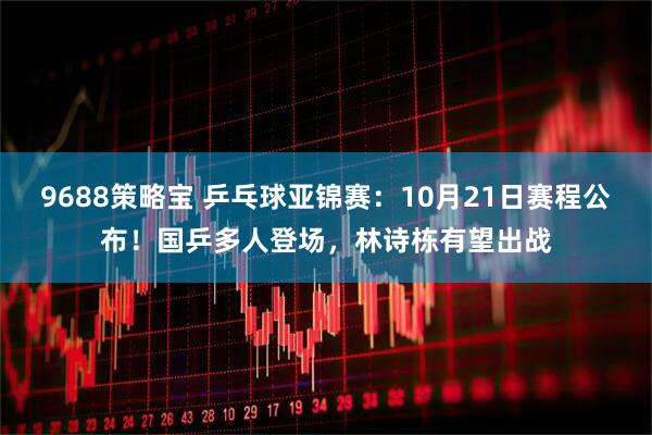 9688策略宝 乒乓球亚锦赛：10月21日赛程公布！国乒多人登场，林诗栋有望出战