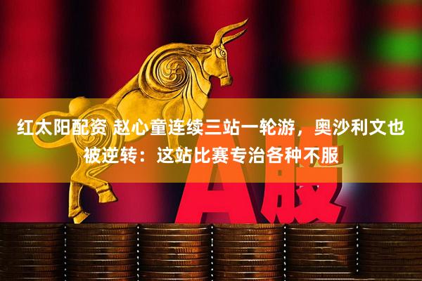 红太阳配资 赵心童连续三站一轮游，奥沙利文也被逆转：这站比赛专治各种不服